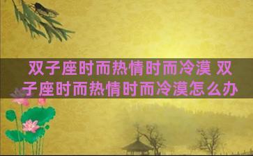 双子座时而热情时而冷漠 双子座时而热情时而冷漠怎么办